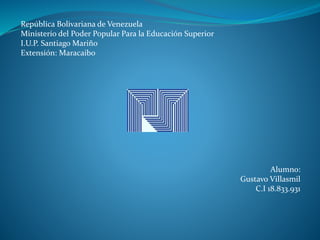 República Bolivariana de Venezuela
Ministerio del Poder Popular Para la Educación Superior
I.U.P. Santiago Mariño
Extensión: Maracaibo
Alumno:
Gustavo Villasmil
C.I 18.833.931
 