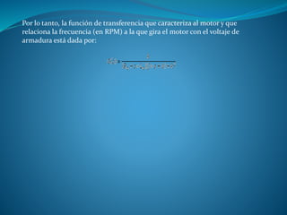 Por lo tanto, la función de transferencia que caracteriza al motor y que
relaciona la frecuencia (en RPM) a la que gira el motor con el voltaje de
armadura está dada por:
 