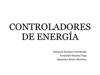 CONTROLADORES
DE ENERGÍA
Emanuel Enríquez Arredondo
Fernando Sánchez Vega
Alejandro Juárez Martínez
 
