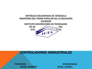 REPÚBLICA BOLIVARIANA DE VENEZUELA
MINISTERIO DEL PODER POPULAR DE LA EDUCACIÓN
SUPERIOR
INSTITUTO UNIVERSITARIO DE TECNOLOGÍA
DE ADMINISTRACIÓN INDUSTRIAL
IUTA – SEDE NACIONAL ANACO
CONTROLADORES INSDUSTRIALES
PROFESOR: INTEGRANDES:
DANIEL ROMERO RIVAS, JOHNNY
 
