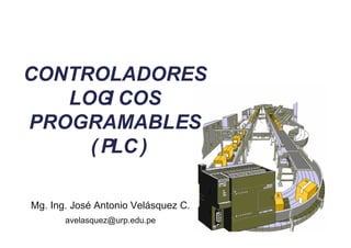 CONTROLADORES
   LOG COS
        I
PROGRAMABLES
     ( PLC )

Mg. Ing. José Antonio Velásquez C.
       avelasquez@urp.edu.pe
 