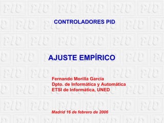 CONTROLADORES PID

AJUSTE EMPÍRICO
Fernando Morilla García
Dpto. de Informática y Automática
ETSI de Informática, UNED

Madrid 16 de febrero de 2006

 