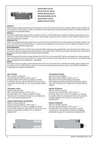 DATI TECNICI
Relè a singolo contatto NO
Corrente max 5A a 250Vac / 30Vdc cosϕ = 1
Protezione MOV 275V 0.25W in parallelo al contatto
È possibile ottenere il relè eccitato all’accensione tramite
l’esecuzione del ponticello S1 e la rimozione della resisten-
za R4.
TECHNICAL DATA
Single-contact relay NO
Max. current 5A at 250Vac / 30Vdc cosϕ = 1
Protection MOV 275V 0.25W in parallel to contact
The relay can be energized at power-up by installing jum-
per S1 and removing resistance R4.
CARACTERISTIQUES TECHNIQUES
Relais à contact simple NO
Courant maxi 5A à 250Vca / 30Vcc cosϕ = 1
Protection MOV 275V 0,25W en parallèle au contact
Il est possible d'obtenir le relais excité lors de la mise sous
tension en exécutant le cavalier S1 et en retirant la
résistance R4.
TECHNISCHE DATEN
Relais mit einem Schließer
Max. Strom 5A bei 250Vac / 30Vdc cosϕ = 1
MOV-Schutz 275V 0,25W parallel zum Kontakt
Die Erregung des Relais bei der Einschaltung ist möglich,
wenn man die Brücke S1 herstellt und den Widerstand R4
entfernt.
DATOS TÉCNICOS
Relé de contacto único NA
Corriente máx. 5A a 250Vca / 30Vcc cosϕ = 1
Protección MOV 275 V 0,25 W en paralelo con contacto
Es posible obtener la excitación del relé con el encendido
mediante aplicación del puente S1 y remoción de la
resistencia R4.
DADOS TÉCNICOS
Relé com contato único NA
Corrente máx 5A a 250Vca / 30Vcc cosϕ = 1
Proteção MOV 275V 0,25W em paralelo no contato
É possível ter o relé excitado no momento de ligação,
construindo a ponte S1 e removendo a resistência R4.
USCITA RELÉ (OUT2)
RELAY OUTPUT (OUT2)
SORTIE RELAIS (OUT2)
RELAISAUSGANG (OUT2)
SALIDA RELÉ (OUT2)
SAÍDA DE RELÉ (OUT2)
PROFILO
Questa scheda supporta la funzione di uscita prevista come OUT2 nello strumento 600. Adatta a pilotare carichi resistivi sino
ad un massimo di 5A a 250Vac / 30Vdc. La schedina è automaticamente riconosciuta dallo strumento che abilita visibilità ed
impostazione dei parametri relativi.
PROFILE
This board supports the output function provided as OUT2 on the 600 instrument. Suitable for piloting resistive loads up to a
maximum of 5A at 250V AC/30Vdc. The board is automatically recognized by the instrument, which enables display and set-
ting of the parameters involved.
GENERALITES
Cette carte supporte la fonction sortie prévue comme OUT2 dans l'outil 600. Elle est apte à piloter des charges résistives jus-
qu'à un maximum de 5A à 250Vca/30Vcc. La carte est automatiquement reconnue par l'outil qui habilite la visibilité et la pro-
grammation des paramètres appropriés.
BESCHREIBUNG
Diese Karte unterstützt die als OUT2 beim Instrument 600 vorgesehene Ausgangsfunktion. Sie eignet sich zum Steuern von
ohmschen Lasten bis maximal 5A bei 250Vac/30Vdc. Das Gerät erkennt die Karte automatisch und aktiviert die Funktionen für
die Anzeige und die Einstellung der entsprechenden Parameter.
PERFIL
Esta ficha soporta la función de salida prevista como OUT2 en el instrumento 600. Idónea para pilotear las cargas resistivas
hasta un máximo de 5 A a 250 Vca/30 Vcc. La ficha es reconocida de modo automático por el instrumento, que habilita visibili-
dad y programación de los respectivos parámetros.
PERFIL
Esta placa suporta a função de saída prevista como OUT2 no instrumento 600. É indicada para pilotar cargas resistivas até
um máximo de 5A a 250Vca/30Vcc. A placa é reconhecida automaticamente pelo instrumento, que habilita a visibilidade e
configuração dos respectivos parâmetros.
S1
LS
R04
LC
J1
2 80336F_APPENDIX_600_1107
 