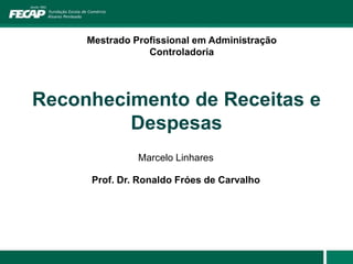 Reconhecimento de Receitas e
Despesas
Marcelo Linhares
Prof. Dr. Ronaldo Fróes de Carvalho
Mestrado Profissional em Administração
Controladoria
 