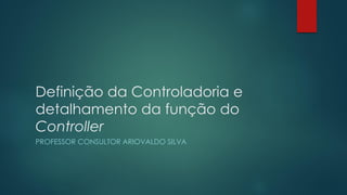 Definição da Controladoria e
detalhamento da função do
Controller
PROFESSOR CONSULTOR ARIOVALDO SILVA
 