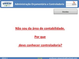 Administração Orçamentária e Controladoria
Dúvidas

Não sou da área de contabilidade.

Por que
devo conhecer controladoria?

2014-1

12-54

professor-alexandre@outlook.com

 