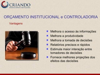 ORÇAMENTO INSTITUCIONAL e CONTROLADORIA
  Vantagens

                   Melhora o acesso às informações
                   Melhora a produtividade
                   Melhora a tomada de decisões
                   Relatórios precisos e rápidos
                   Estimula maior interação entre
                   tomadores de decisões
                   Fornece melhores projeções dos
                   efeitos das decisões
 
