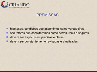 PREMISSAS


hipóteses, condições que assumimos como verdadeiras
são fatores que consideramos como certas, reais e seguras
devem ser específicas, precisas e claras
devem ser constantemente revisadas e atualizadas
 