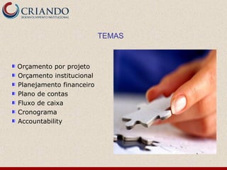 TEMAS



Orçamento por projeto
Orçamento institucional
Planejamento financeiro
Plano de contas
Fluxo de caixa
Cronograma
Accountability
 