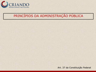 PRINCÍPIOS DA ADMINISTRAÇÃO PÚBLICA




                      Art. 37 da Constituição Federal
 