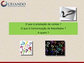 O que é prestação de contas ?
O que é Comunicação de Resultados ?
             A quem ?
 