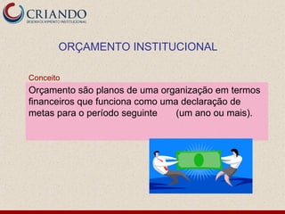 ORÇAMENTO INSTITUCIONAL

Conceito
Orçamento são planos de uma organização em termos
financeiros que funciona como uma declaração de
metas para o período seguinte    (um ano ou mais).
 