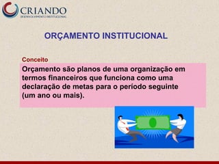 Orçamento são planos de uma organização em
termos financeiros que funciona como uma
declaração de metas para o período seguinte
(um ano ou mais).
Conceito
ORÇAMENTO INSTITUCIONAL
 