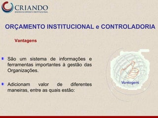 São um sistema de informações e
ferramentas importantes à gestão das
Organizações.
Adicionam valor de diferentes
maneiras, entre as quais estão:
Vantagens
ORÇAMENTO INSTITUCIONAL e CONTROLADORIA
 