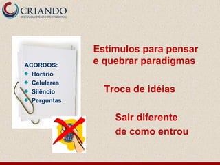 Estímulos para pensar
e quebrar paradigmas
Troca de idéias
Sair diferente
de como entrou
ACORDOS:
Horário
Celulares
Silêncio
Perguntas
 