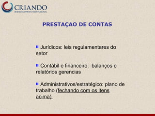 Jurídicos: leis regulamentares do
setor
Contábil e financeiro: balanços e
relatórios gerencias
Administrativos/estratégico: plano de
trabalho (fechando com os itens
acima).
PRESTAÇAO DE CONTAS
 