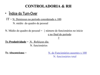 Ïndice do Turn-Over IT  =  N. Demissões no período considerado x 100 N. médio  do quadro de pessoal N. Médio do quadro de pessoal =  { número de funcionários no início   e no final do período   2 Tx Produtividade  =  N.  Refeições dia    N. funcionários Tx Absenteísmo  =  N. de Funcionários ausentes x 100     N. funcionários total CONTROLADORIA & RH 