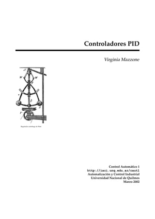 Controladores PID

                                          Virginia Mazzone




Regulador centr´fugo de Watt
               ı




                                             Control Autom´ tico 1
                                                           a
                               http://iaci.unq.edu.ar/caut1
                               Automatizacion y Control Industrial
                                           ´
                                 Universidad Nacional de Quilmes
                                                      Marzo 2002
 