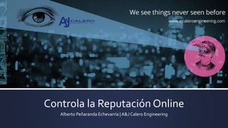 Controla la Reputación Online
Alberto Peñaranda Echevarría | A&J Calero Engineering
 