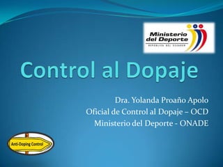 Dra. Yolanda Proaño Apolo
Oficial de Control al Dopaje – OCD
Ministerio del Deporte - ONADE
 