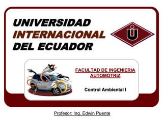 UNIVERSIDAD
INTERNACIONAL
DEL ECUADOR
FACULTAD DE INGENIERIA
AUTOMOTRIZ

Control Ambiental I

Profesor: Ing. Edwin Puente

 