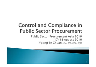 Public Sector Procurement Asia 2010
                 17-18 August 2010
                           g
      Yoong Ee Chuan, CIA, CPA, CISA, CISM




                                             1
 