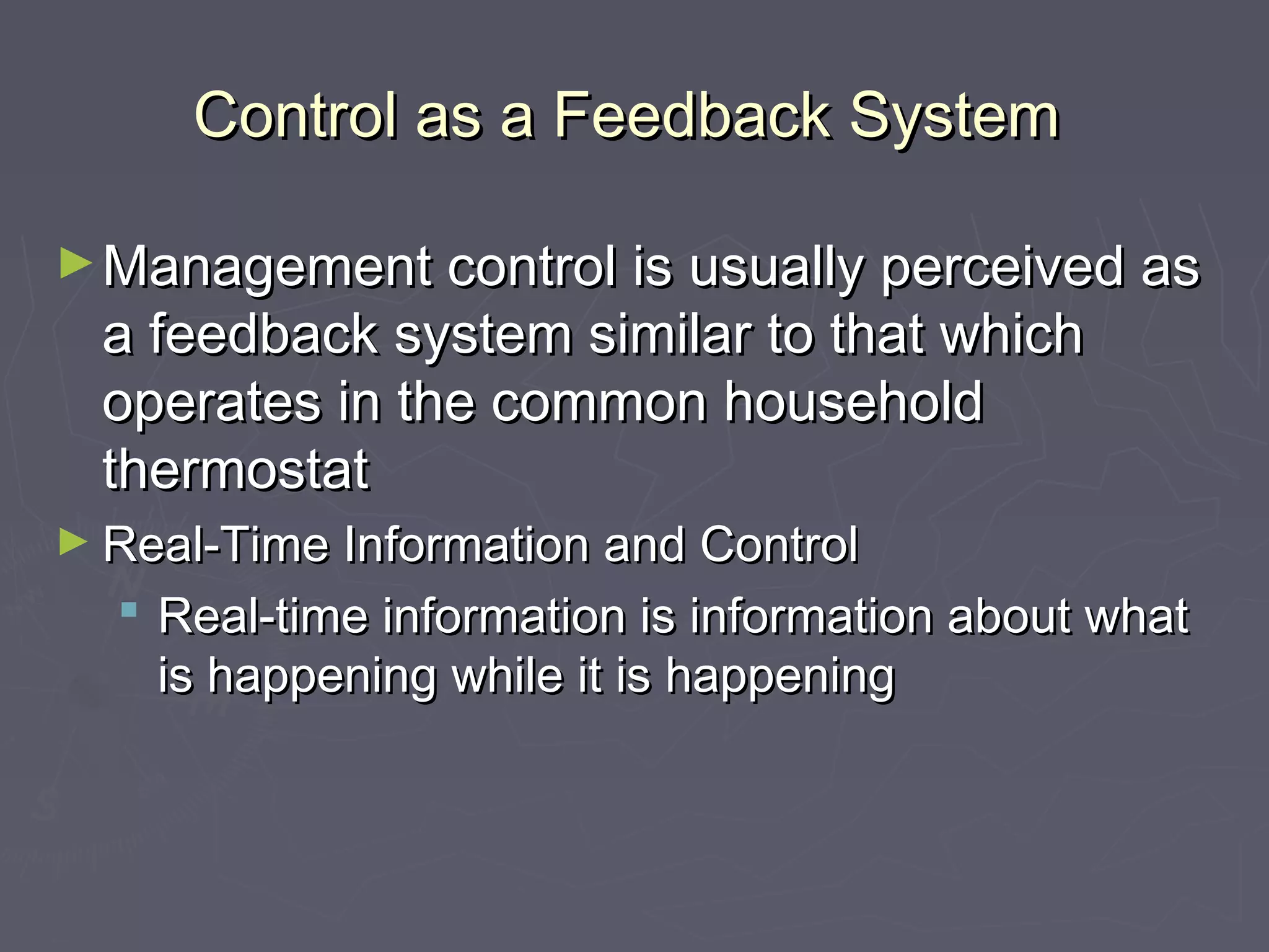 Control as a Feedback SystemControl as a Feedback System
►Management control is usually perceived asManagement control is usually perceived as
a feedback system similar to that whicha feedback system similar to that which
operates in the common householdoperates in the common household
thermostatthermostat
► Real‑Time Information and ControlReal‑Time Information and Control
 Real‑time information is information about whatReal‑time information is information about what
is happening while it is happeningis happening while it is happening
 