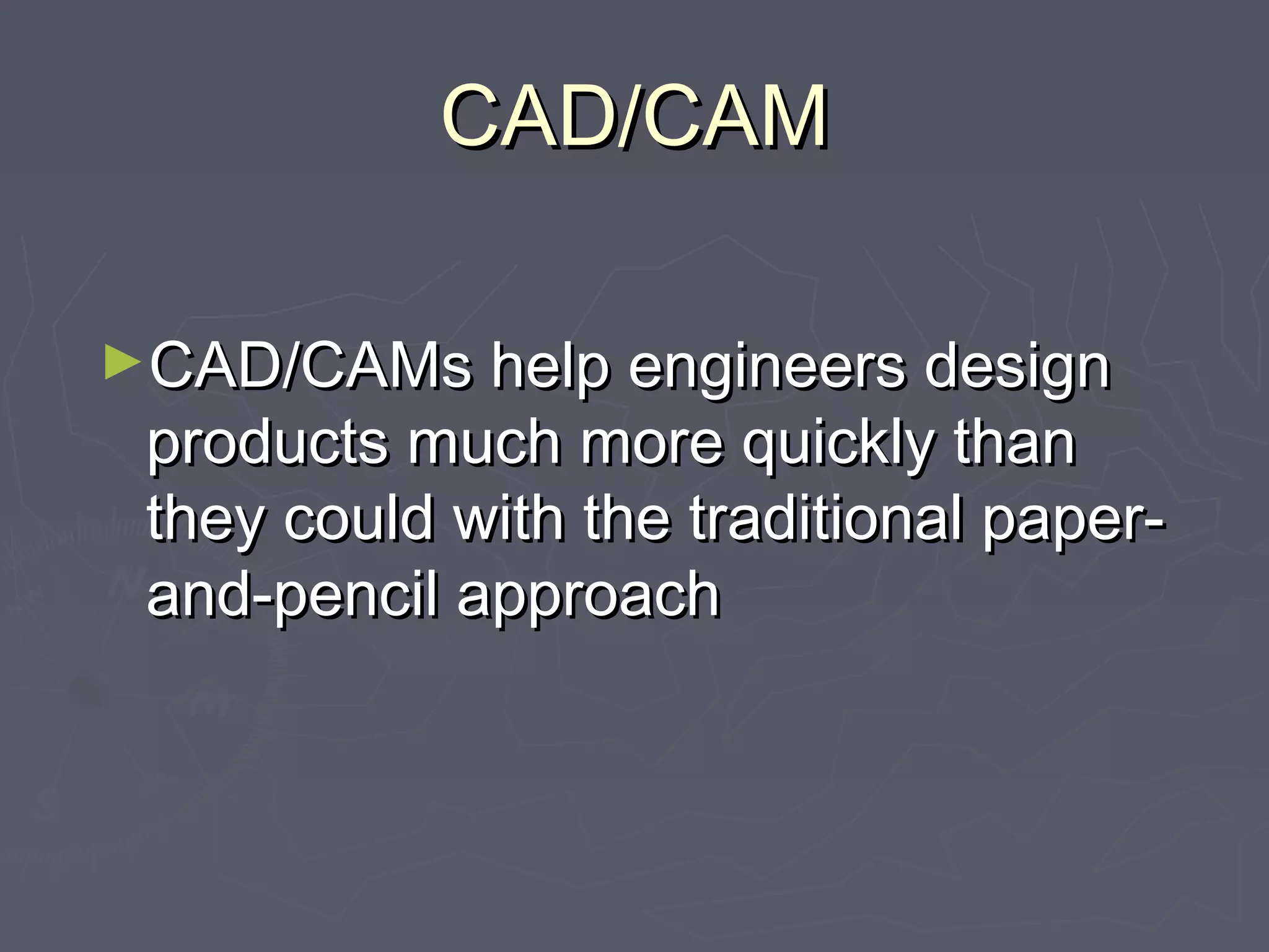 CAD/CAMCAD/CAM
►CAD/CAMs help engineers designCAD/CAMs help engineers design
products much more quickly thanproducts much more quickly than
they could with the traditional paper-they could with the traditional paper-
and-pencil approachand-pencil approach
 