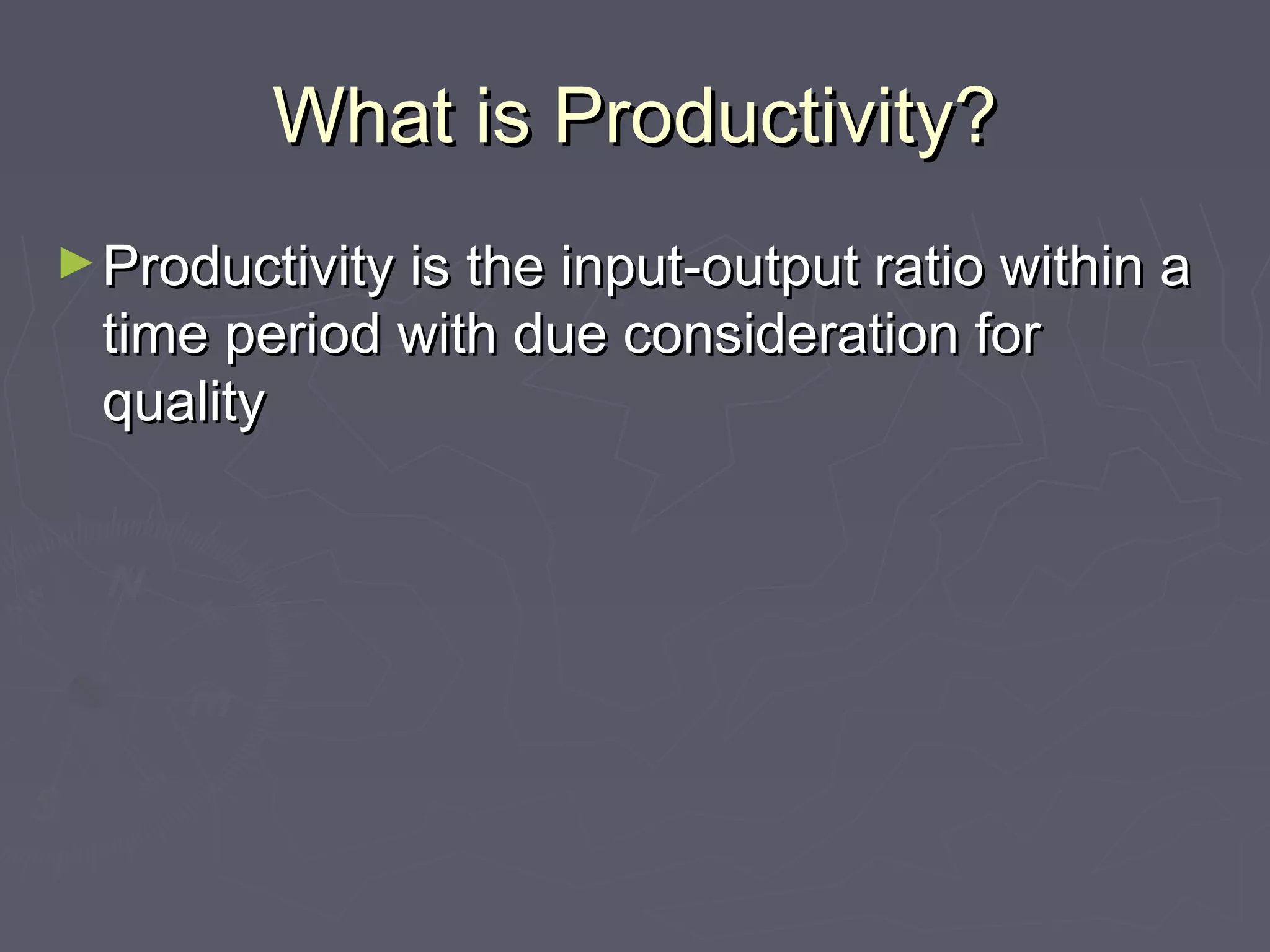 What is Productivity?What is Productivity?
►Productivity is the input-output ratio within aProductivity is the input-output ratio within a
time period with due consideration fortime period with due consideration for
qualityquality
 