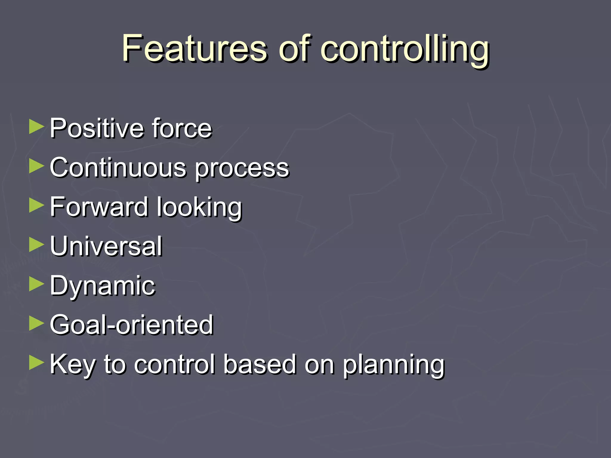 Features of controllingFeatures of controlling
►Positive forcePositive force
►Continuous processContinuous process
►Forward lookingForward looking
►UniversalUniversal
►DynamicDynamic
►Goal-orientedGoal-oriented
►Key to control based on planningKey to control based on planning
 