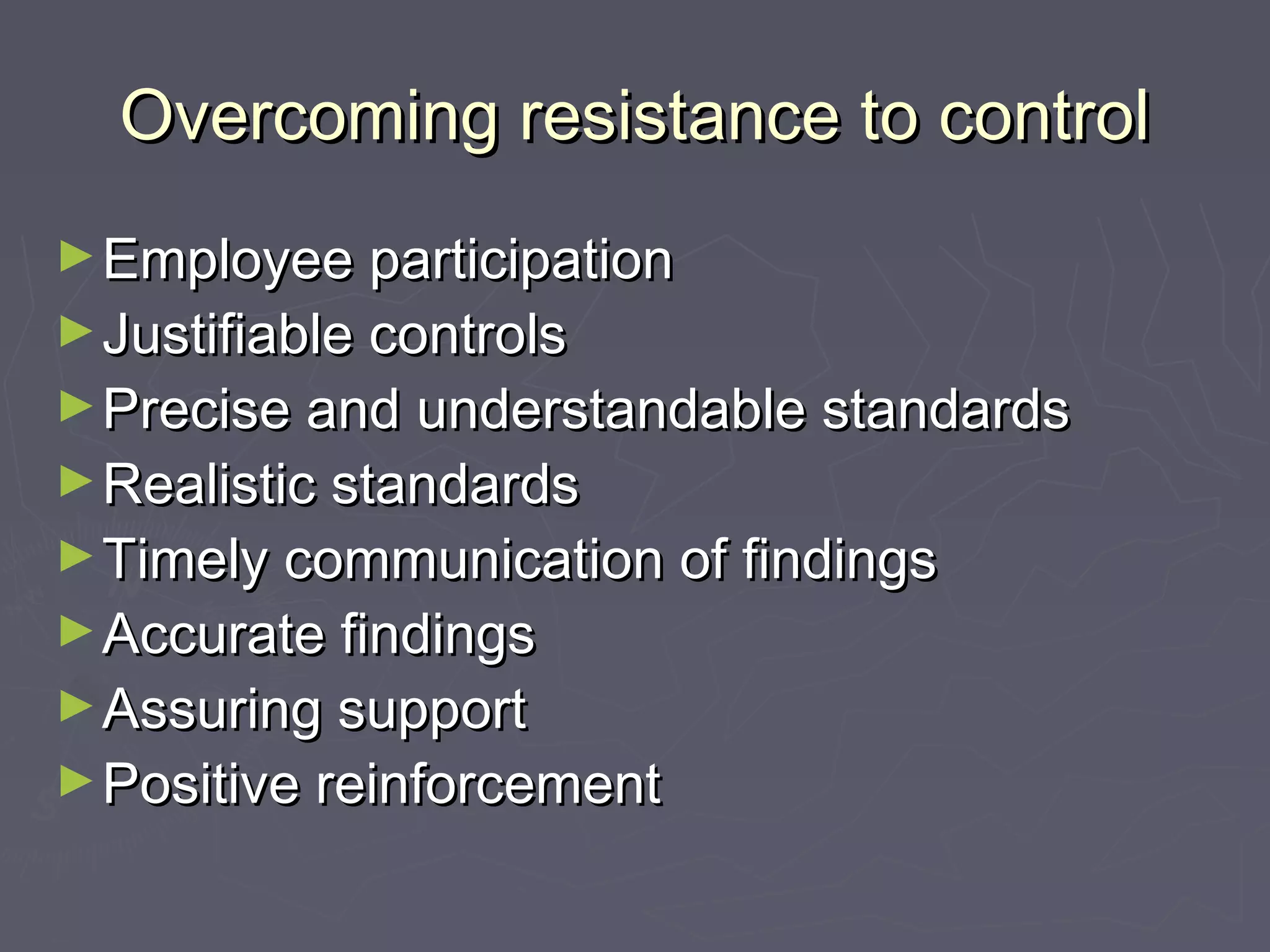Overcoming resistance to controlOvercoming resistance to control
►Employee participationEmployee participation
►Justifiable controlsJustifiable controls
►Precise and understandable standardsPrecise and understandable standards
►Realistic standardsRealistic standards
►Timely communication of findingsTimely communication of findings
►Accurate findingsAccurate findings
►Assuring supportAssuring support
►Positive reinforcementPositive reinforcement
 