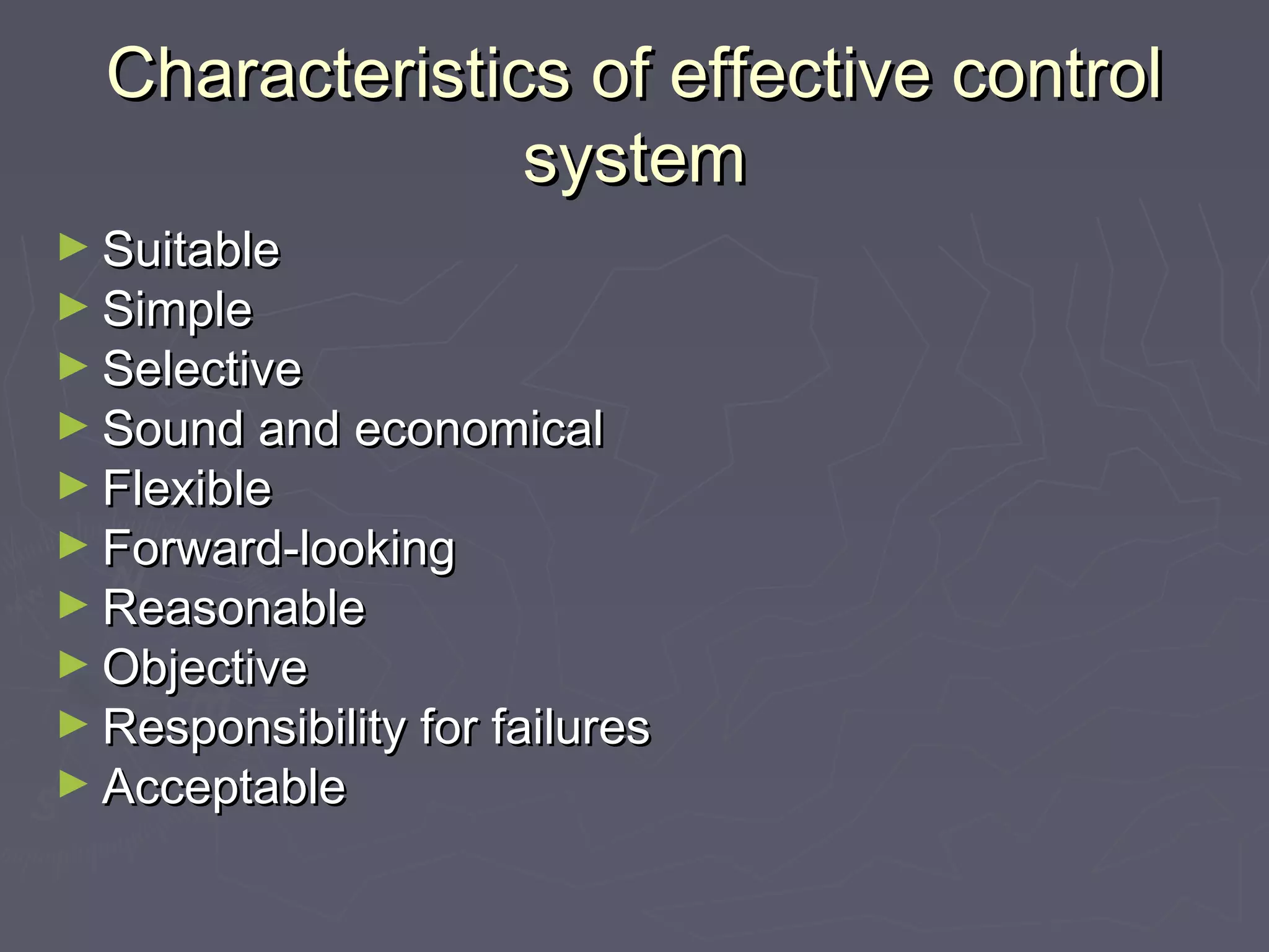 Characteristics of effective controlCharacteristics of effective control
systemsystem
► SuitableSuitable
► SimpleSimple
► SelectiveSelective
► Sound and economicalSound and economical
► FlexibleFlexible
► Forward-lookingForward-looking
► ReasonableReasonable
► ObjectiveObjective
► Responsibility for failuresResponsibility for failures
► AcceptableAcceptable
 