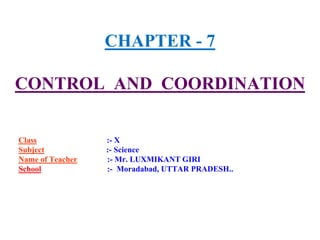 CHAPTER - 7
CONTROL AND COORDINATION
Class :- X
Subject :- Science
Name of Teacher :- Mr. LUXMIKANT GIRI
School :- Moradabad, UTTAR PRADESH..
 
