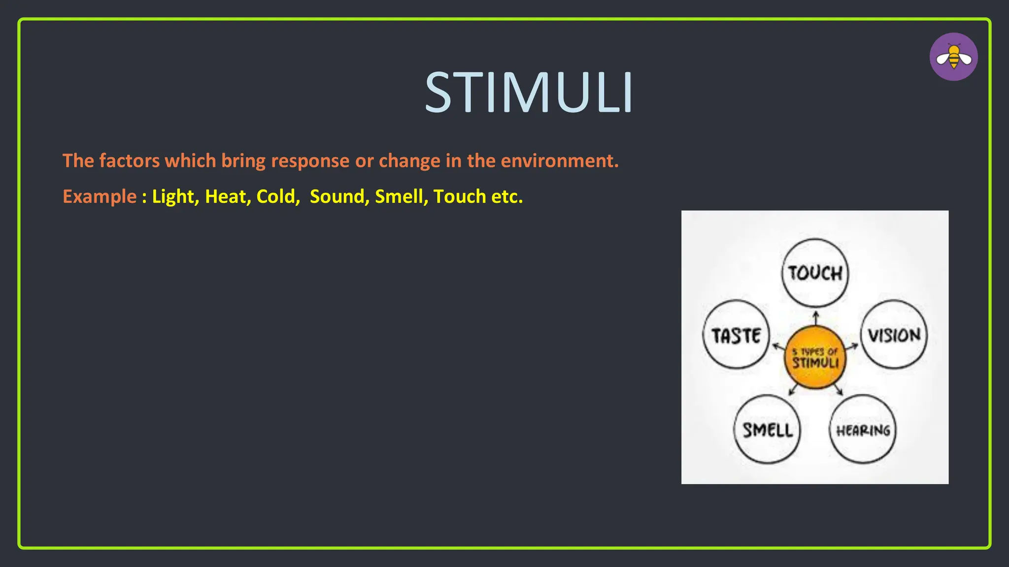 STIMULI
The factors which bring response or change in the environment.
Example : Light, Heat, Cold, Sound, Smell, Touch etc.
 