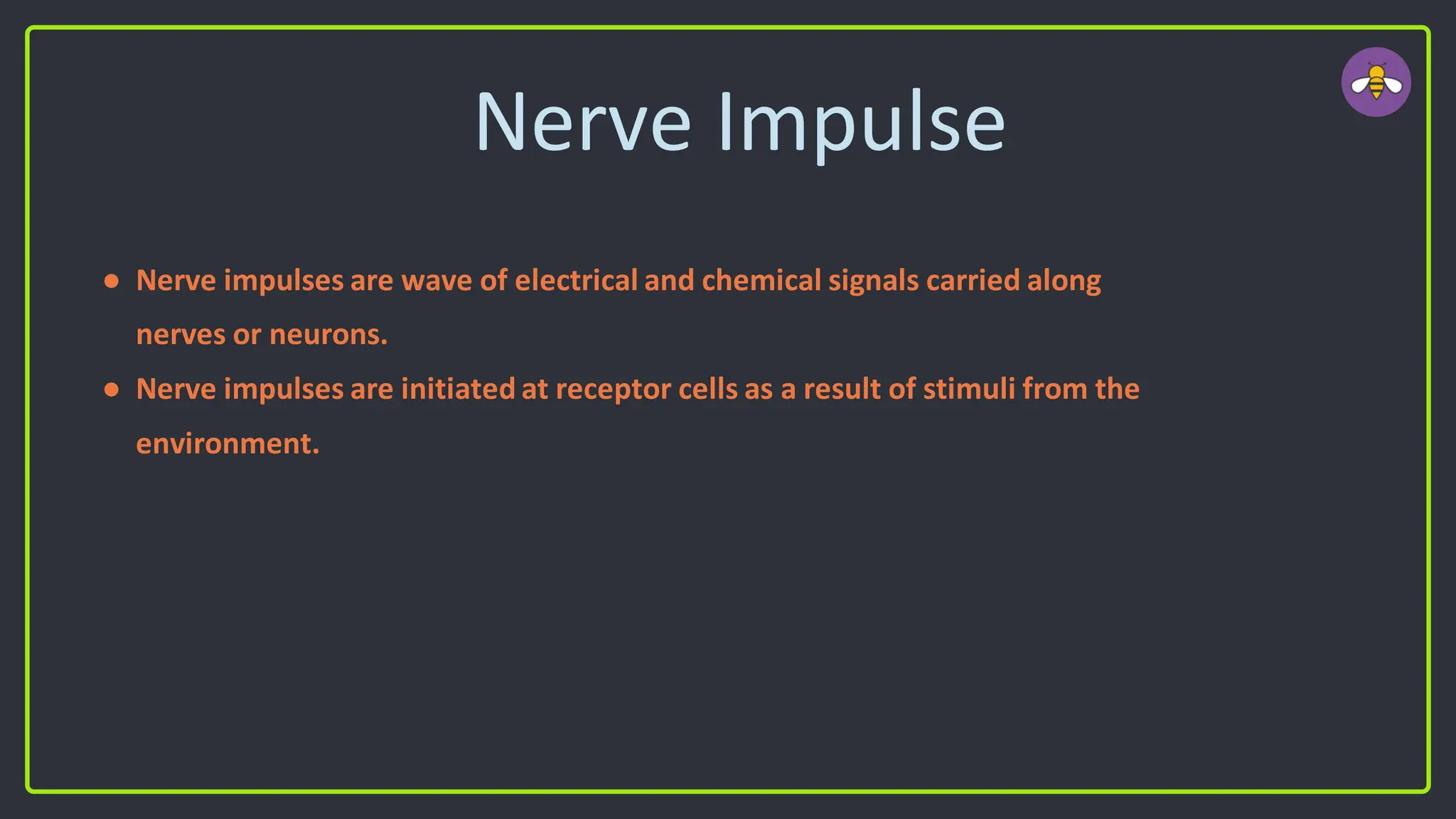 Nerve Impulse
● Nerve impulses are wave of electrical and chemical signals carried along
nerves or neurons.
● Nerve impulses are initiated at receptor cells as a result of stimuli from the
environment.
 