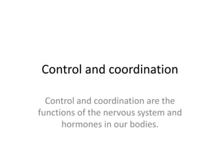 Control and coordination
Control and coordination are the
functions of the nervous system and
hormones in our bodies.
 