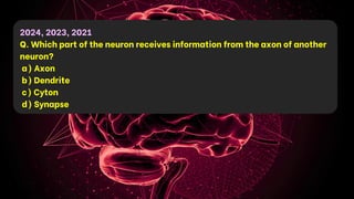 2024, 2023, 2021
Q. Which part of the neuron receives information from the axon of another
neuron?
a) Axon
b) Dendrite
c) Cyton
d) Synapse
 