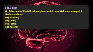 2024, 2021
Q. Select out of the following a gland which does NOT occur as a pair in
the human body :
(a) Pituitary
(b) Ovary
(c) Testis
(d) Adrenal
 