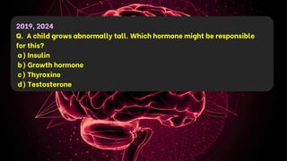 2019, 2024
Q. A child grows abnormally tall. Which hormone might be responsible
for this?
a) Insulin
b) Growth hormone
c) Thyroxine
d) Testosterone
 