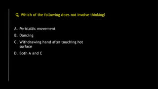 Q. Which of the following does not involve thinking?
A. Peristaltic movement
B. Dancing
C. Withdrawing hand after touching hot
surface
D. Both A and C
 