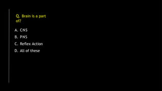 Q. Brain is a part
of?
A. CNS
B. PNS
C. Reﬂex Action
D. All of these
 