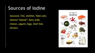 Sources of Iodine
Seaweed, Fish, shellfish, Table salts
labeled “iodized”, Dairy (milk,
cheese, yogurt), Eggs, Beef liver,
Chicken.
 