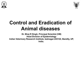 Control and Eradication of
Animal diseases
Dr. Bhoj R Singh, Principal Scientist (VM)
Head Division of Epidemiology
Indian Veterinary Research Institute, Izatnagar-243122, Bareilly, UP,
India.
 