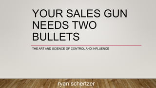 YOUR SALES GUN
NEEDS TWO
BULLETS
THE ART AND SCIENCE OF CONTROL AND INFLUENCE
ryan schertzer
 