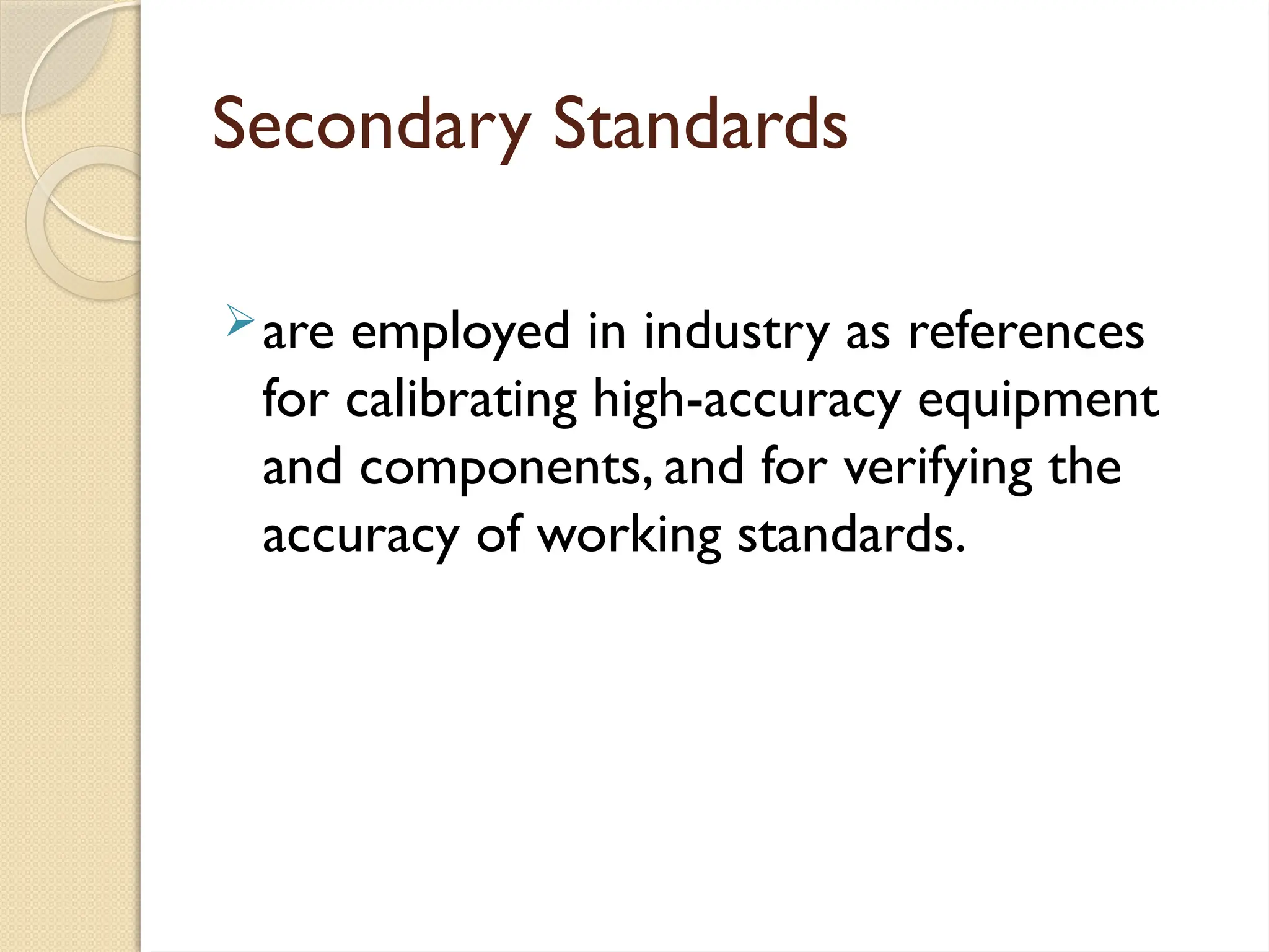 Secondary Standards
are employed in industry as references
for calibrating high-accuracy equipment
and components, and for verifying the
accuracy of working standards.
 