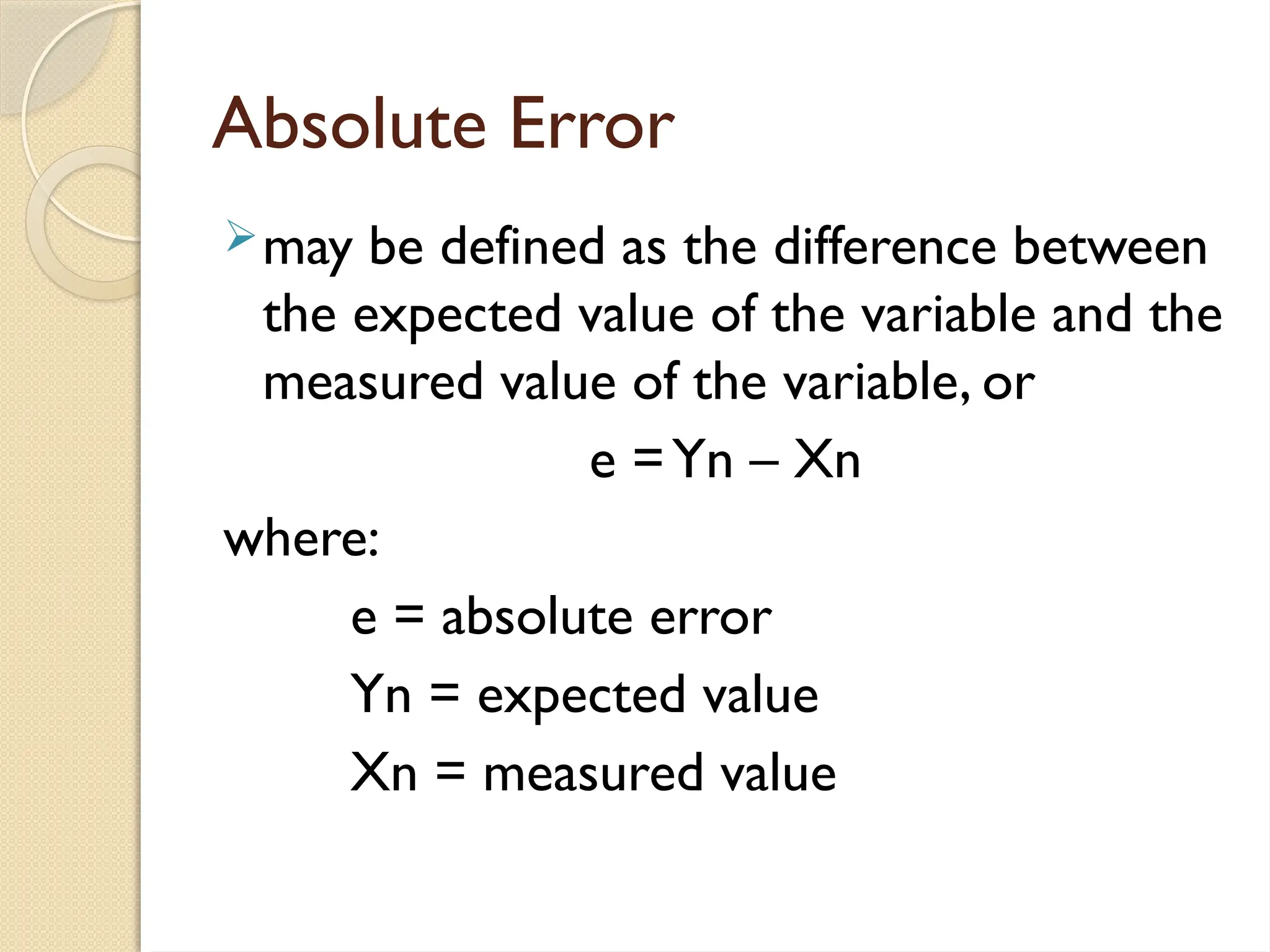 Absolute Error
may be defined as the difference between
the expected value of the variable and the
measured value of the variable, or
e =Yn – Xn
where:
e = absolute error
Yn = expected value
Xn = measured value
 