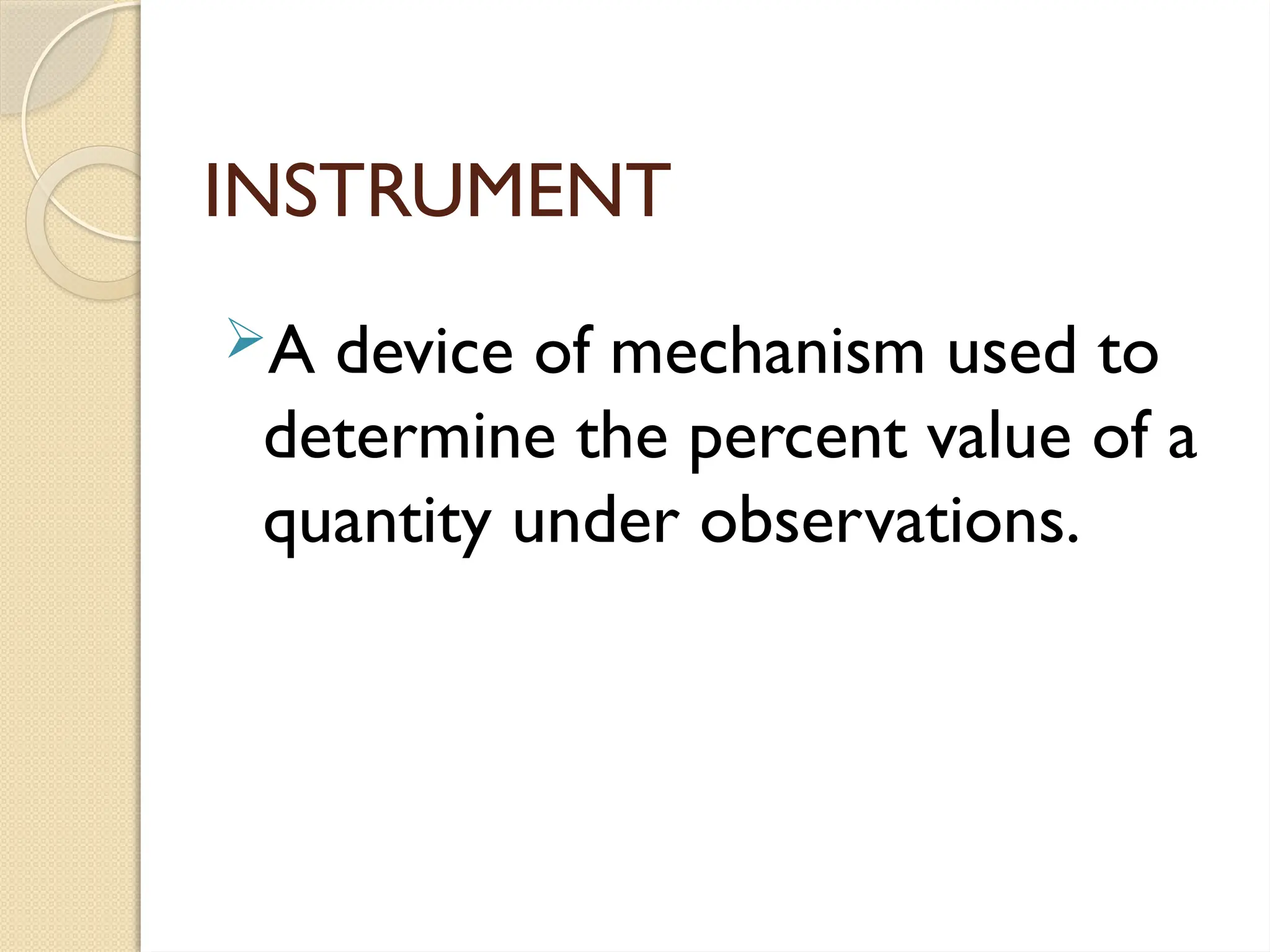 INSTRUMENT
A device of mechanism used to
determine the percent value of a
quantity under observations.
 