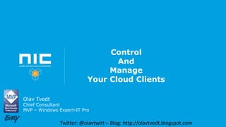 Control
And
Manage
Your Cloud Clients
Olav Tvedt
Chief Consultant
MVP – Windows Expert-IT Pro
Twitter: @olavtwitt – Blog: http://olavtvedt.blogspot.com
 