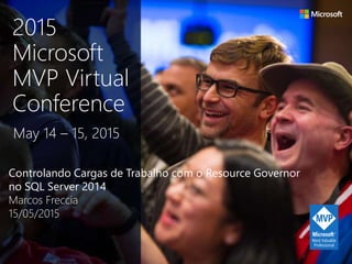 Controlando Cargas de Trabalho com o Resource Governor
no SQL Server 2014
Marcos Freccia
15/05/2015
May 14 – 15, 2015
2015
Microsoft
MVP Virtual
Conference
 