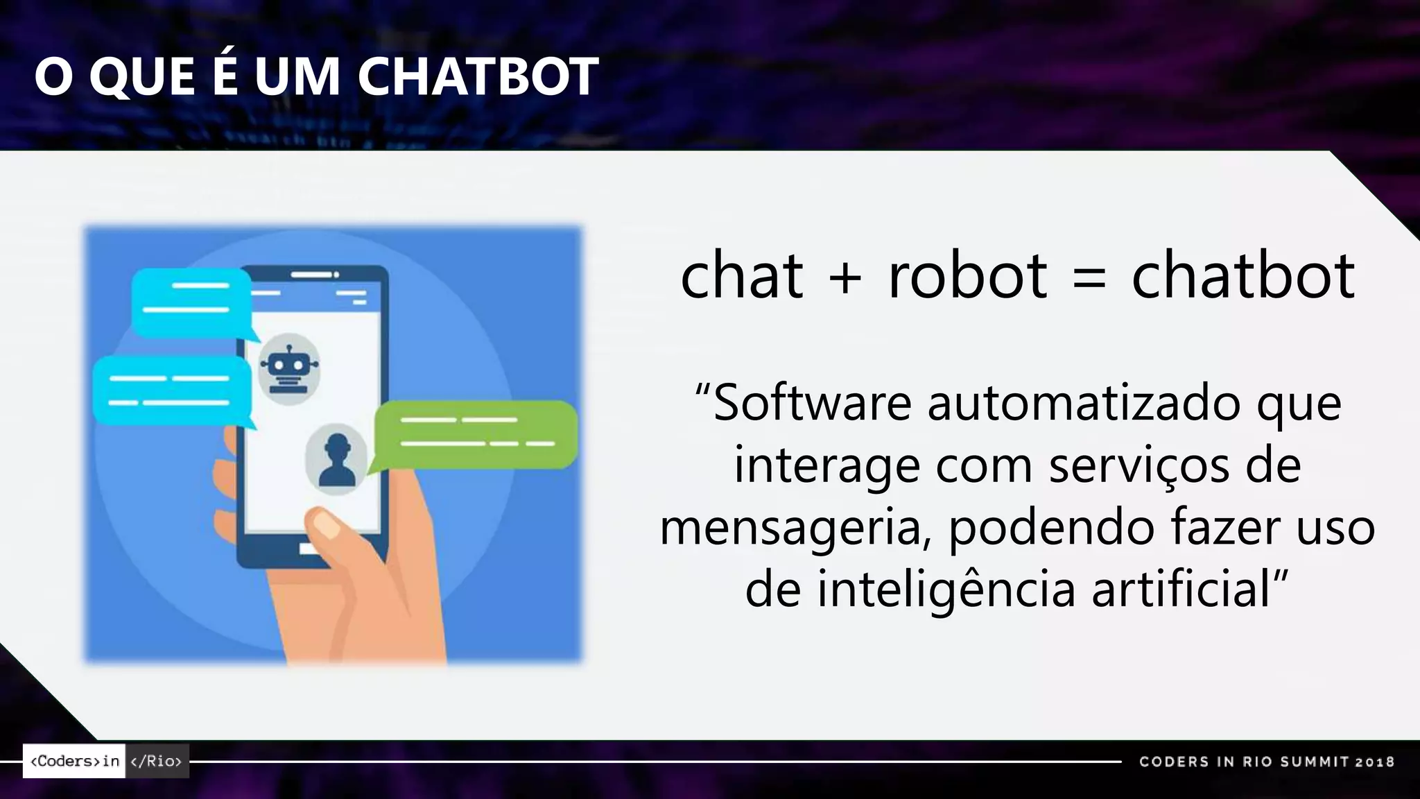 O QUE É UM CHATBOT
chat + robot = chatbot
“Software automatizado que
interage com serviços de
mensageria, podendo fazer uso
de inteligência artificial”
 